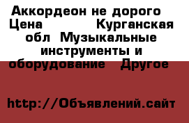 Аккордеон не дорого › Цена ­ 3 500 - Курганская обл. Музыкальные инструменты и оборудование » Другое   